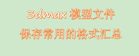 3dmax模型文件保存常用的格式汇总